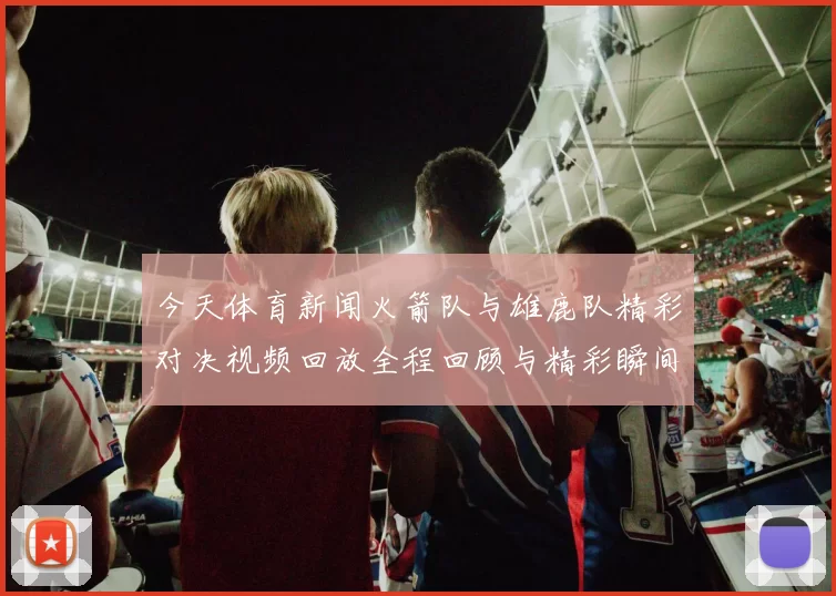 今天体育新闻火箭队与雄鹿队精彩对决视频回放全程回顾与精彩瞬间分析