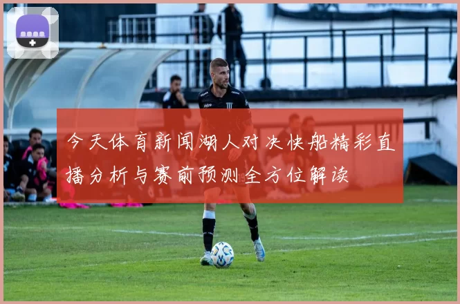 今天体育新闻湖人对决快船精彩直播分析与赛前预测全方位解读