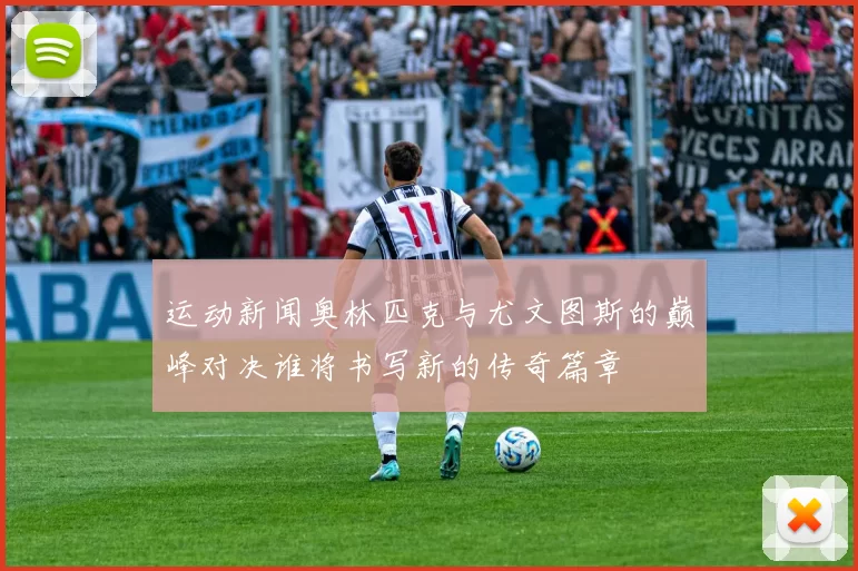 运动新闻奥林匹克与尤文图斯的巅峰对决谁将书写新的传奇篇章