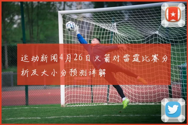 运动新闻4月26日火箭对雷霆比赛分析及大小分预测详解
